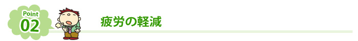 ポイント02 疲労の軽減