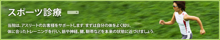 スポーツ診療 当院は、アスリートのお客様をサポートします。まずは自分の体をよく知り、体に合ったトレーニングを行い、筋や神経、腱、靭帯などを本来の状態に近づけましょう。